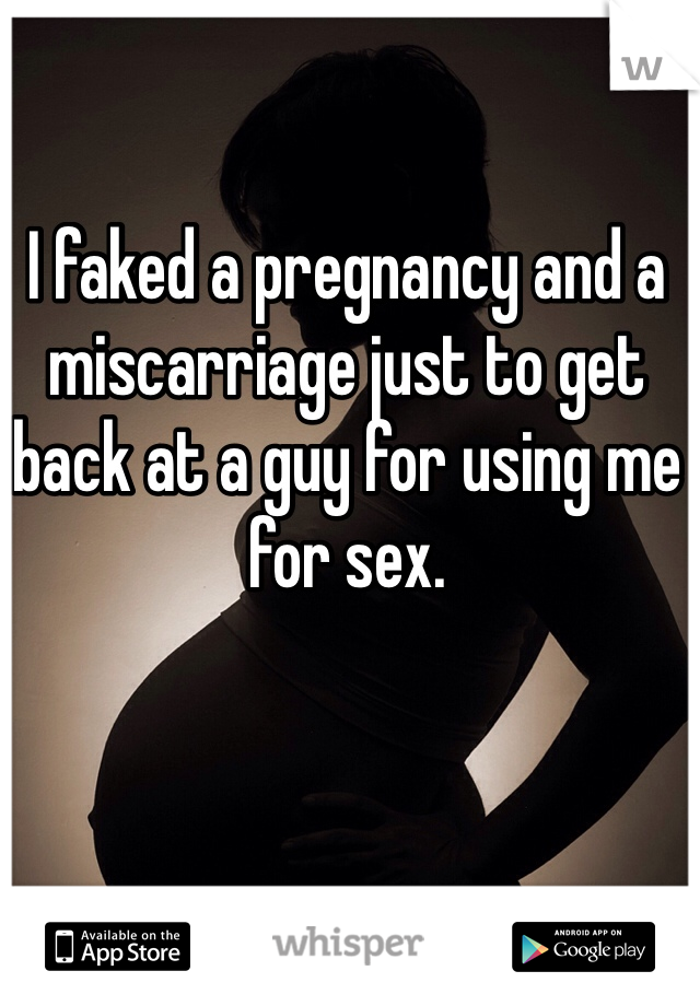 I faked a pregnancy and a miscarriage just to get back at a guy for using me for sex.