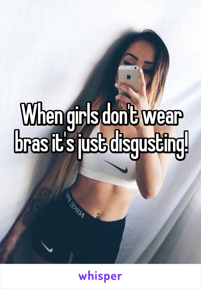 When girls don't wear bras it's just disgusting! 