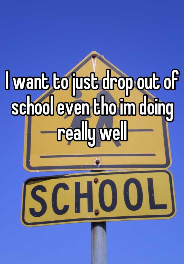 i-want-to-just-drop-out-of-school-even-tho-im-doing-really-well