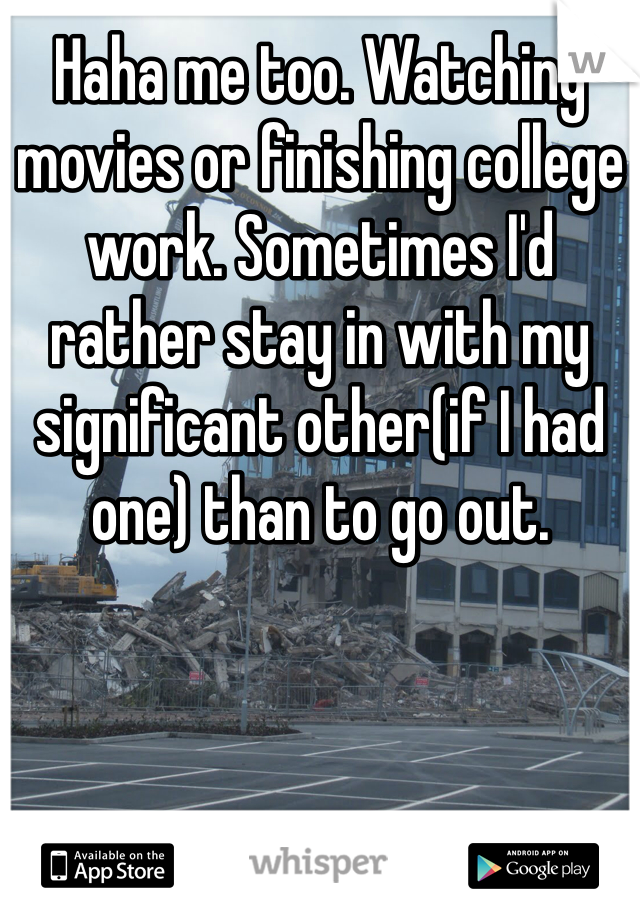 Haha me too. Watching movies or finishing college work. Sometimes I'd rather stay in with my significant other(if I had one) than to go out. 