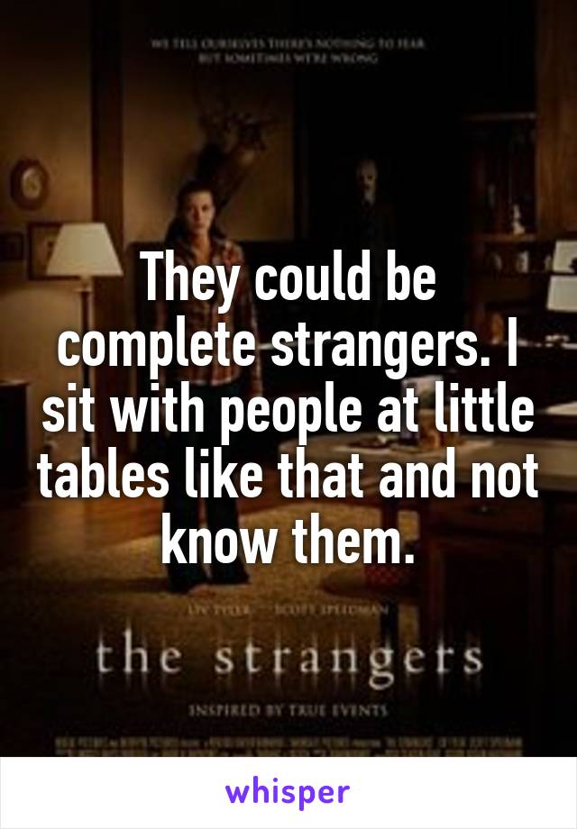 They could be complete strangers. I sit with people at little tables like that and not know them.