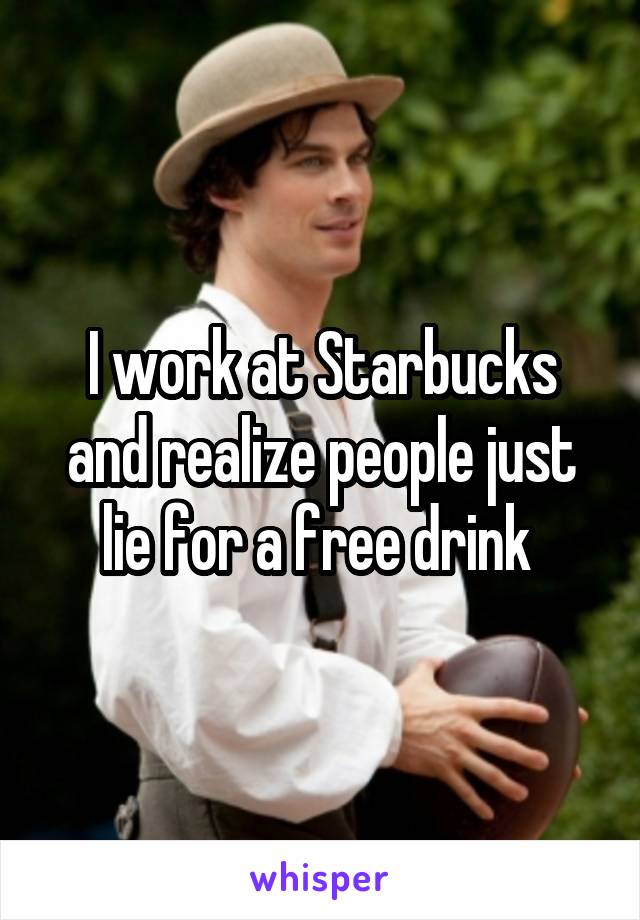 I work at Starbucks and realize people just lie for a free drink 