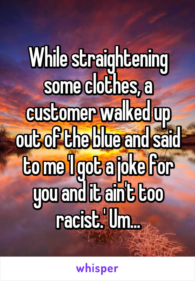 While straightening some clothes, a customer walked up out of the blue and said to me 'I got a joke for you and it ain't too racist.' Um...