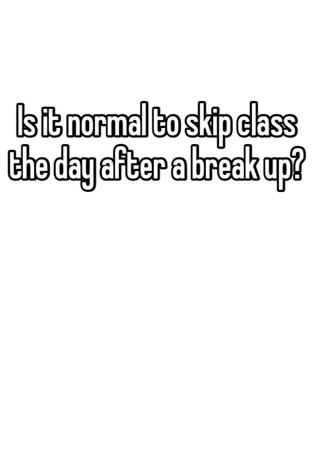 is-it-normal-to-skip-class-the-day-after-a-break-up