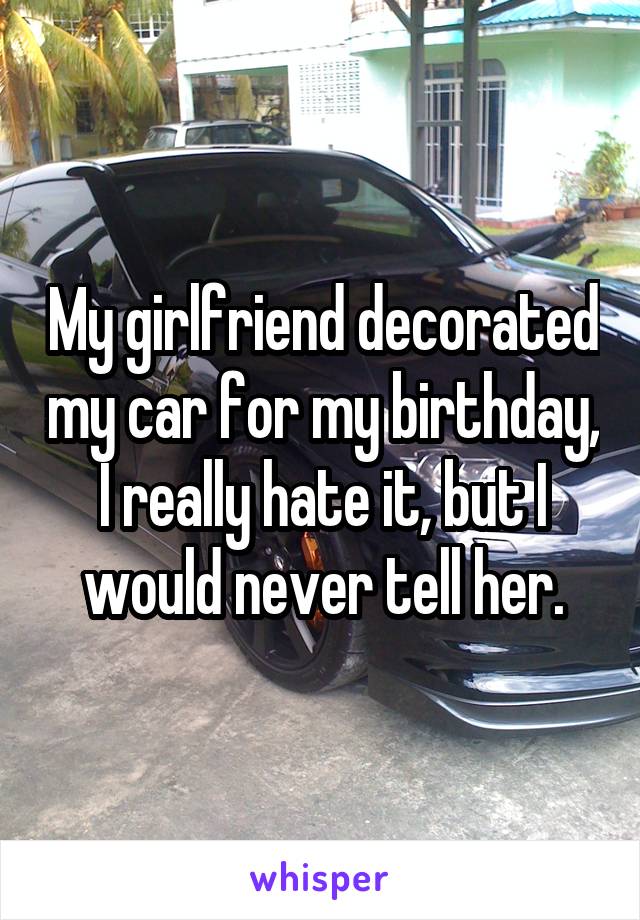 My girlfriend decorated my car for my birthday, I really hate it, but I would never tell her.