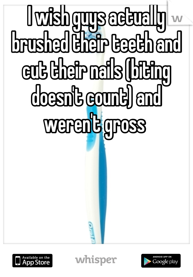 I wish guys actually brushed their teeth and cut their nails (biting doesn't count) and weren't gross 