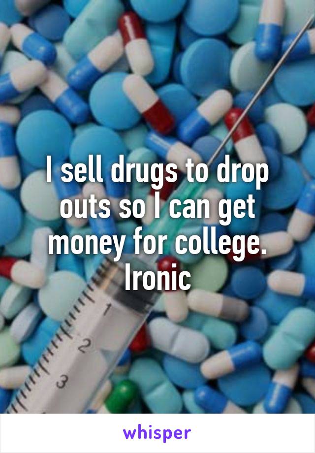 I sell drugs to drop outs so I can get money for college. Ironic