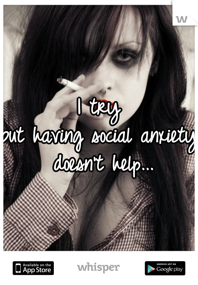 I try
but having social anxiety doesn't help...