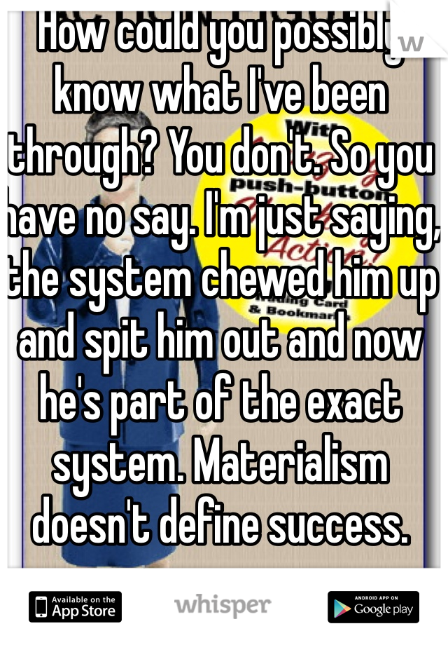 How could you possibly know what I've been through? You don't. So you have no say. I'm just saying, the system chewed him up and spit him out and now he's part of the exact system. Materialism doesn't define success. 