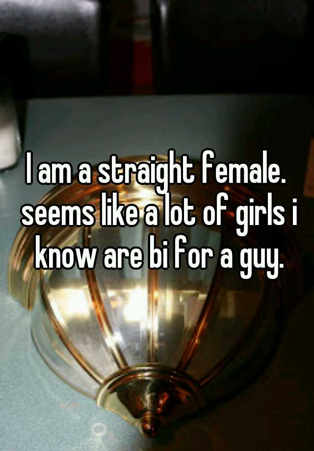i-am-a-straight-female-seems-like-a-lot-of-girls-i-know-are-bi-for-a-guy
