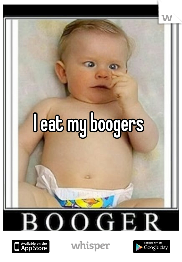 I eat my boogers 