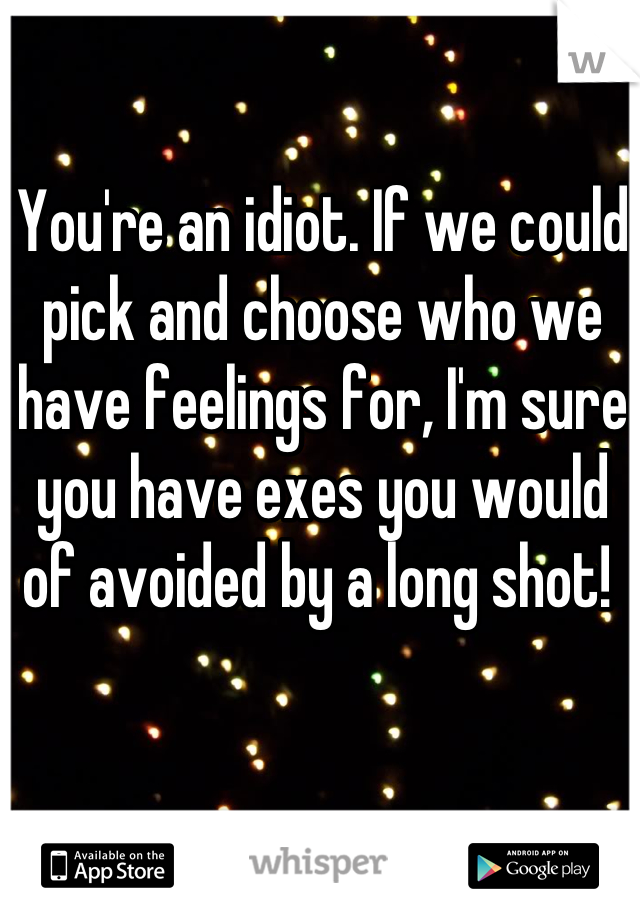 You're an idiot. If we could pick and choose who we have feelings for, I'm sure you have exes you would of avoided by a long shot! 