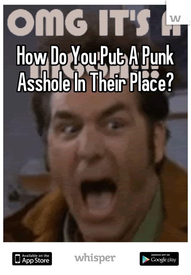 How Do You Put A Punk Asshole In Their Place?