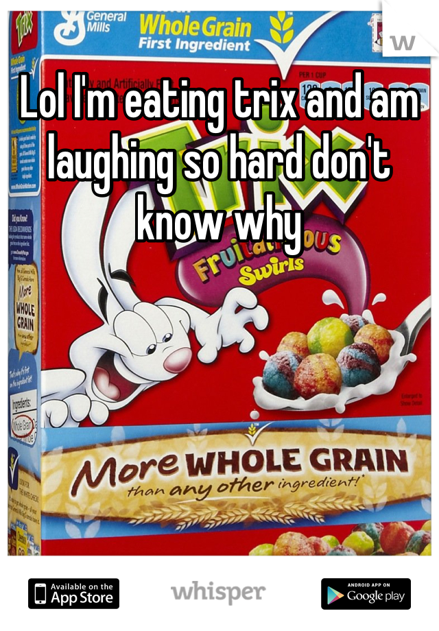 Lol I'm eating trix and am laughing so hard don't know why