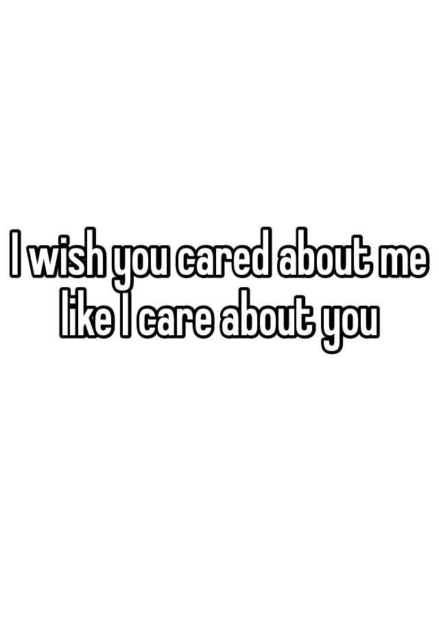 i-wish-you-cared-about-me-like-i-care-about-you