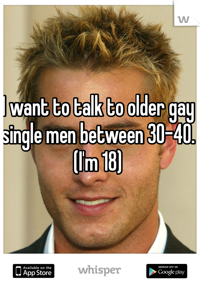 I want to talk to older gay single men between 30-40. (I'm 18)