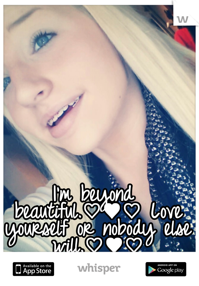 I'm beyond beautiful.♡♥♡ Love yourself or nobody else will.♡♥♡