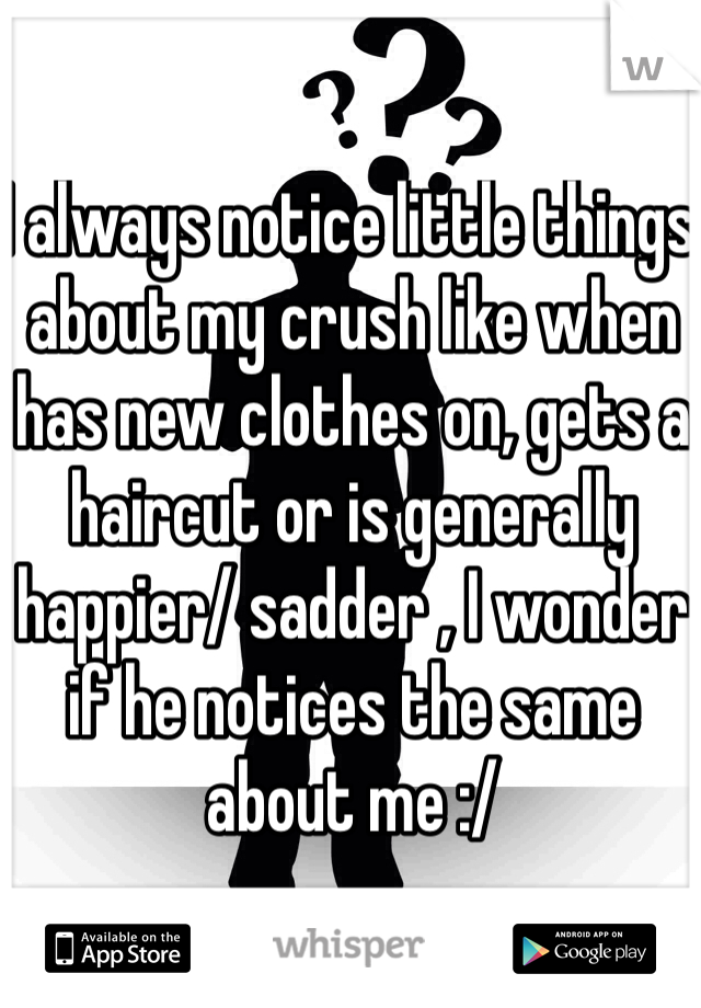 I always notice little things about my crush like when has new clothes on, gets a haircut or is generally happier/ sadder , I wonder if he notices the same about me :/ 