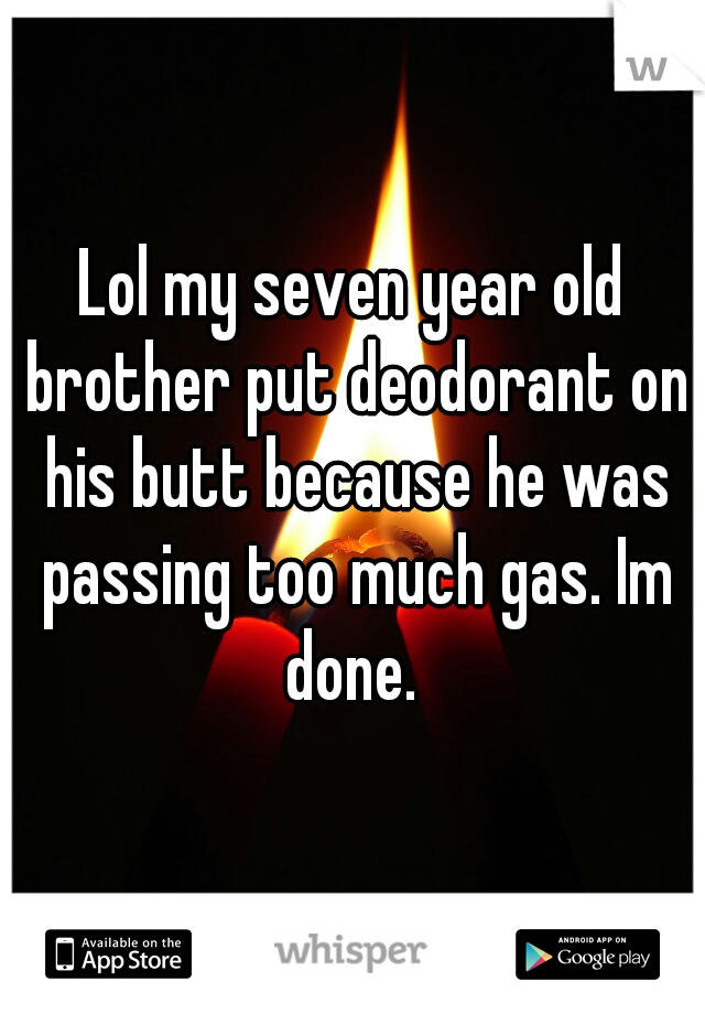 Lol my seven year old brother put deodorant on his butt because he was passing too much gas. Im done. 