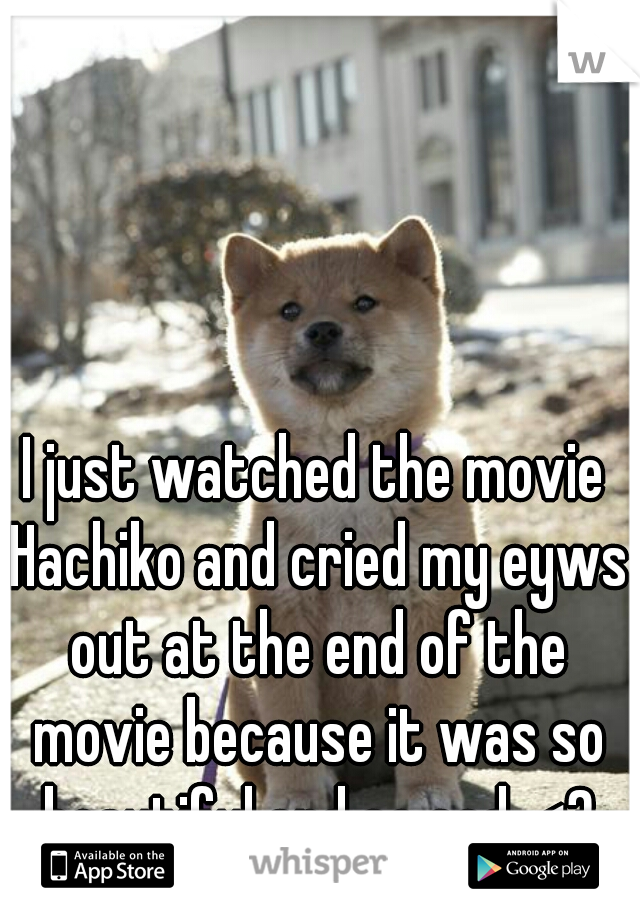 I just watched the movie Hachiko and cried my eyws out at the end of the movie because it was so beautiful and so sad. <3