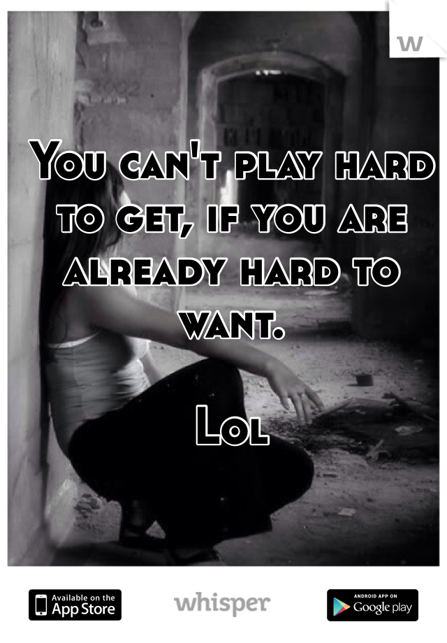 You can't play hard to get, if you are already hard to want.

Lol