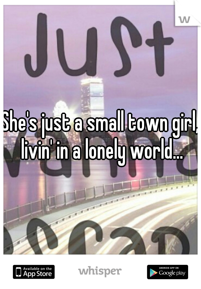 She's just a small town girl, livin' in a lonely world...