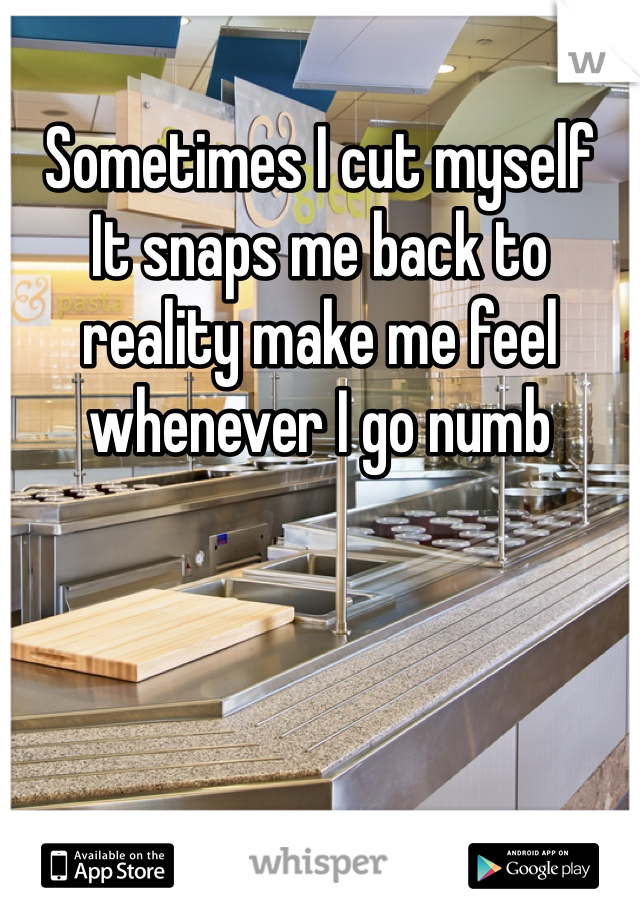 Sometimes I cut myself 
It snaps me back to reality make me feel whenever I go numb 