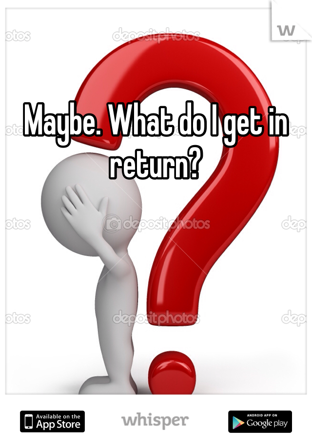 Maybe. What do I get in return?