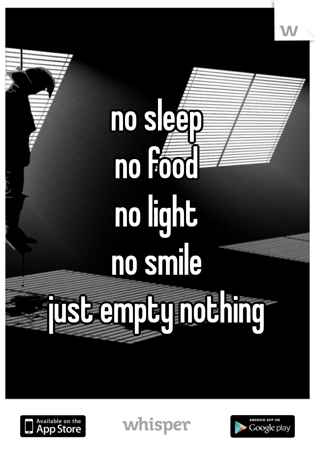 no sleep
no food
no light
no smile
just empty nothing