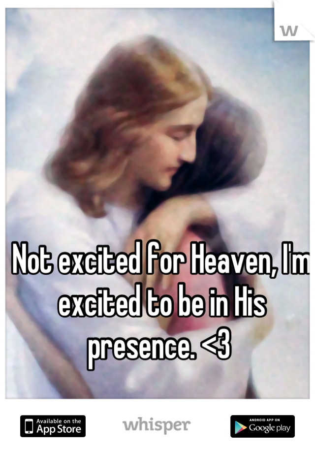 Not excited for Heaven, I'm excited to be in His presence. <3 
