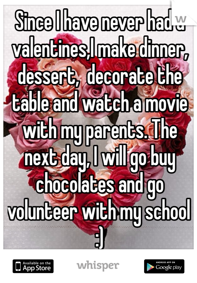 Since I have never had a valentines,I make dinner, dessert,  decorate the table and watch a movie with my parents. The next day, I will go buy chocolates and go volunteer with my school :)