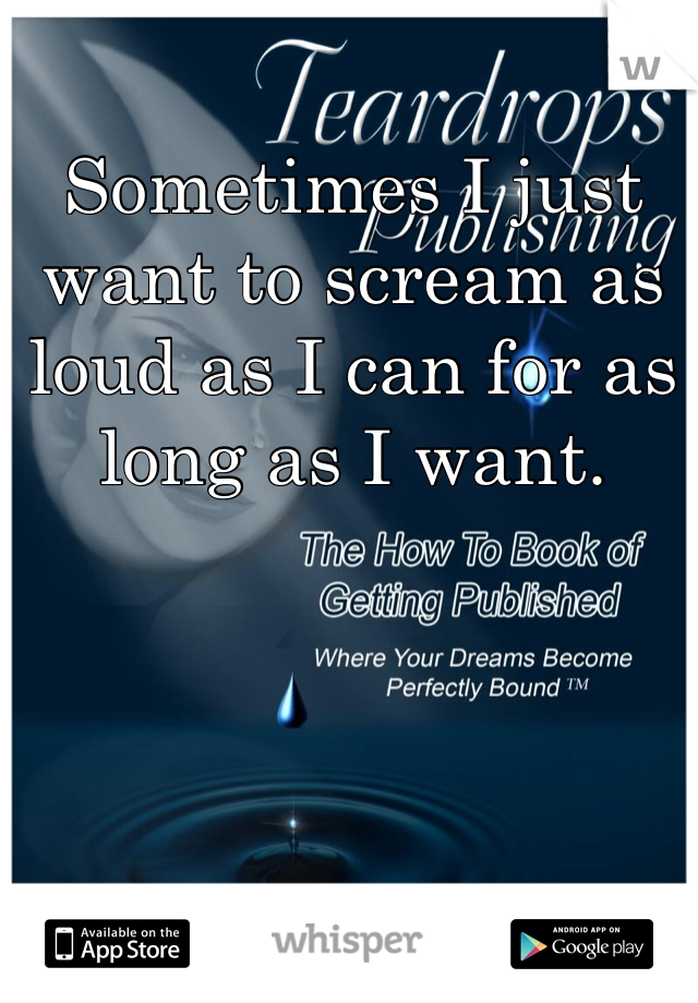 Sometimes I just want to scream as loud as I can for as long as I want.