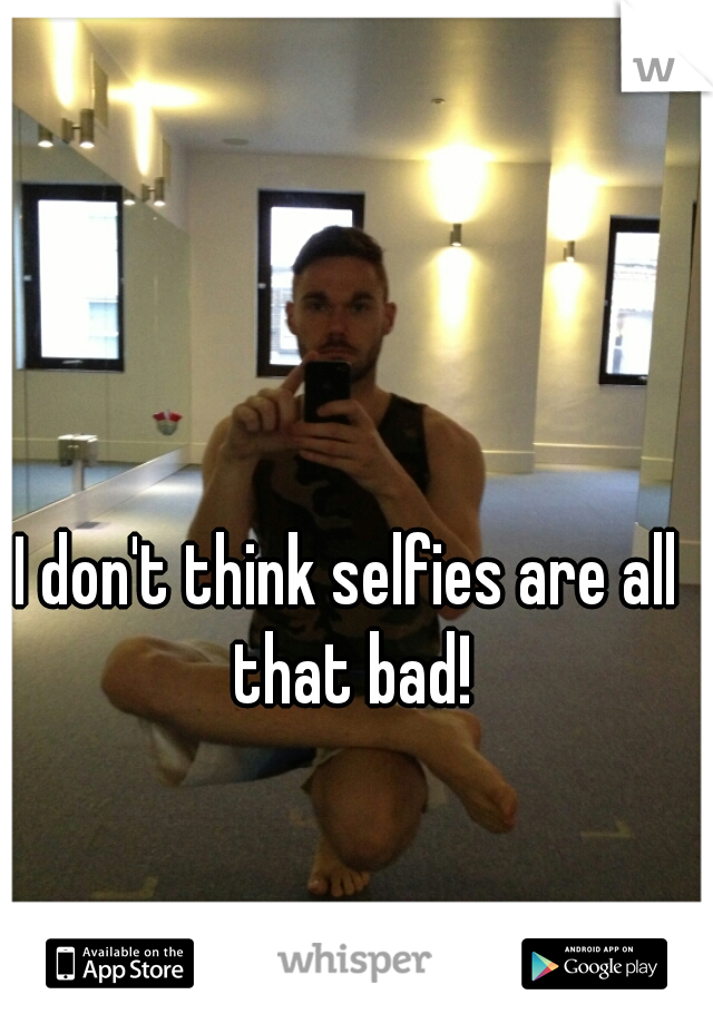I don't think selfies are all that bad!