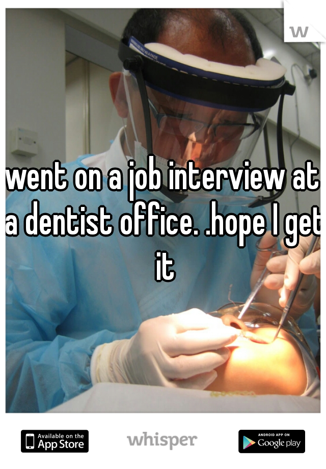 went on a job interview at a dentist office. .hope I get it