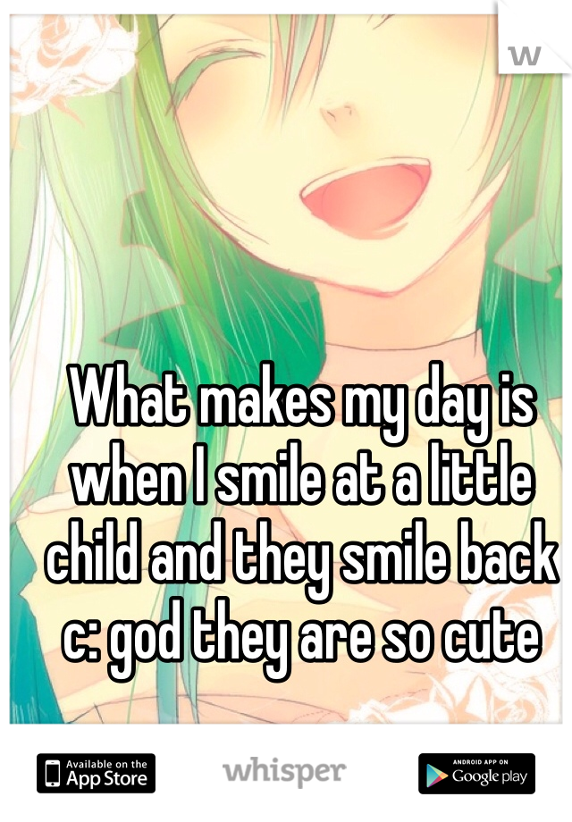 What makes my day is when I smile at a little child and they smile back c: god they are so cute 
