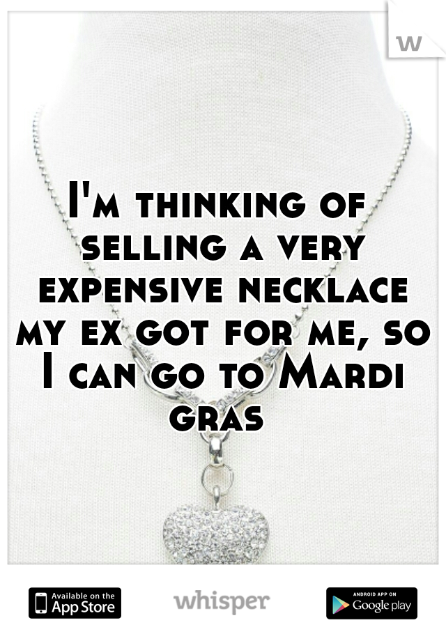 I'm thinking of selling a very expensive necklace my ex got for me, so I can go to Mardi gras 