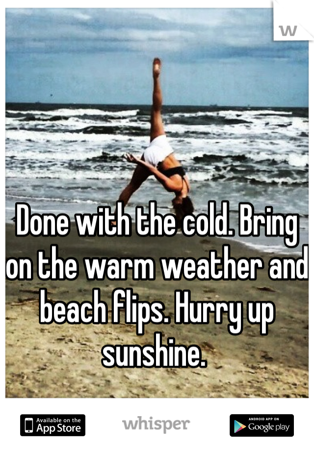 Done with the cold. Bring on the warm weather and beach flips. Hurry up sunshine. 