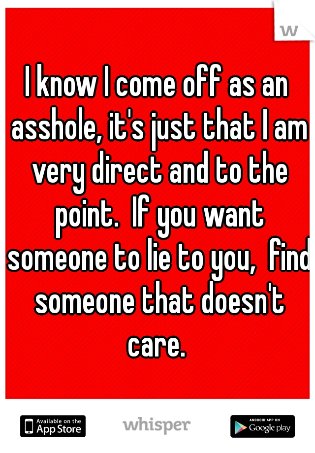 I know I come off as an asshole, it's just that I am very direct and to the point.  If you want someone to lie to you,  find someone that doesn't care. 