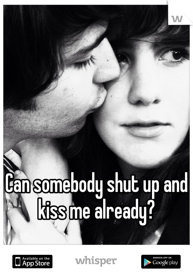 Can somebody shut up and kiss me already?