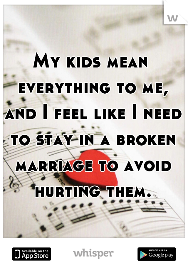 My kids mean everything to me, and I feel like I need to stay in a broken marriage to avoid hurting them.