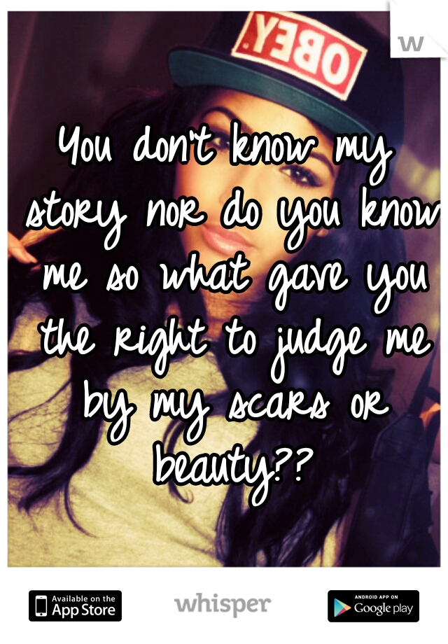 You don't know my story nor do you know me so what gave you the right to judge me by my scars or beauty??