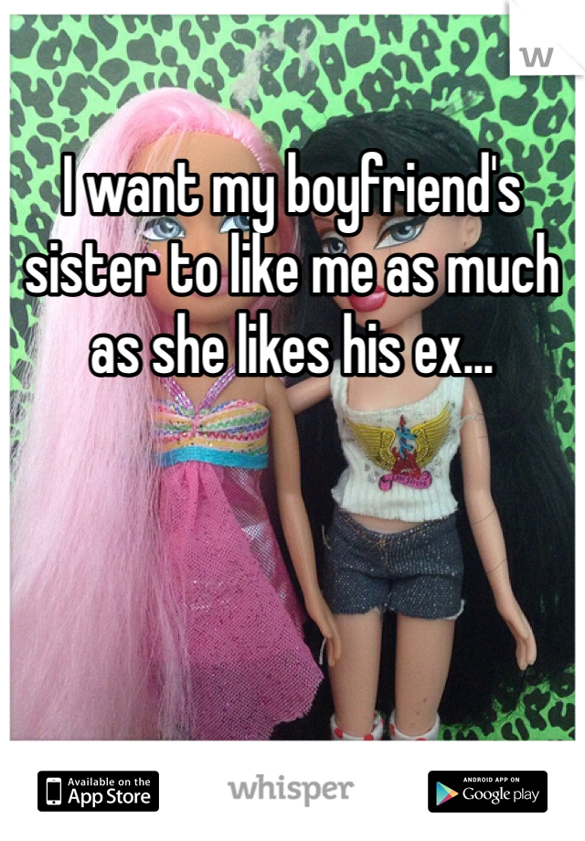 I want my boyfriend's sister to like me as much as she likes his ex... 