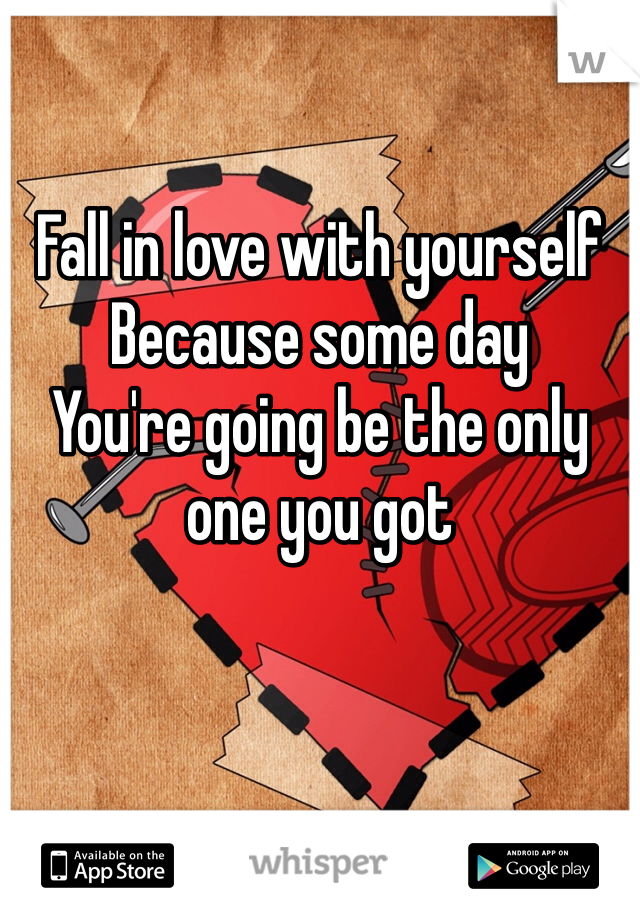 Fall in love with yourself
Because some day 
You're going be the only
one you got