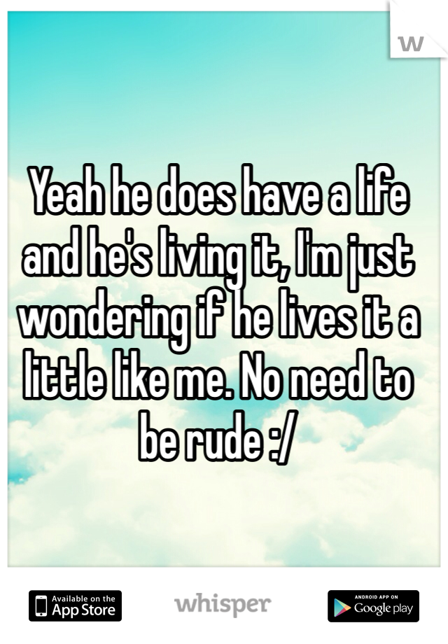 Yeah he does have a life and he's living it, I'm just wondering if he lives it a little like me. No need to be rude :/