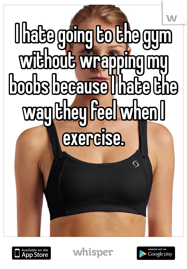 I hate going to the gym without wrapping my boobs because I hate the way they feel when I exercise. 