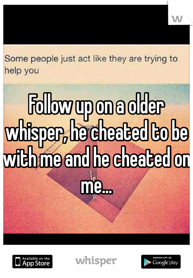Follow up on a older whisper, he cheated to be with me and he cheated on me...