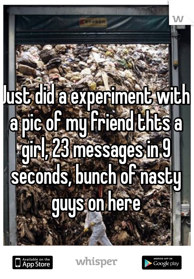 Just did a experiment with a pic of my friend thts a girl, 23 messages in 9 seconds, bunch of nasty guys on here