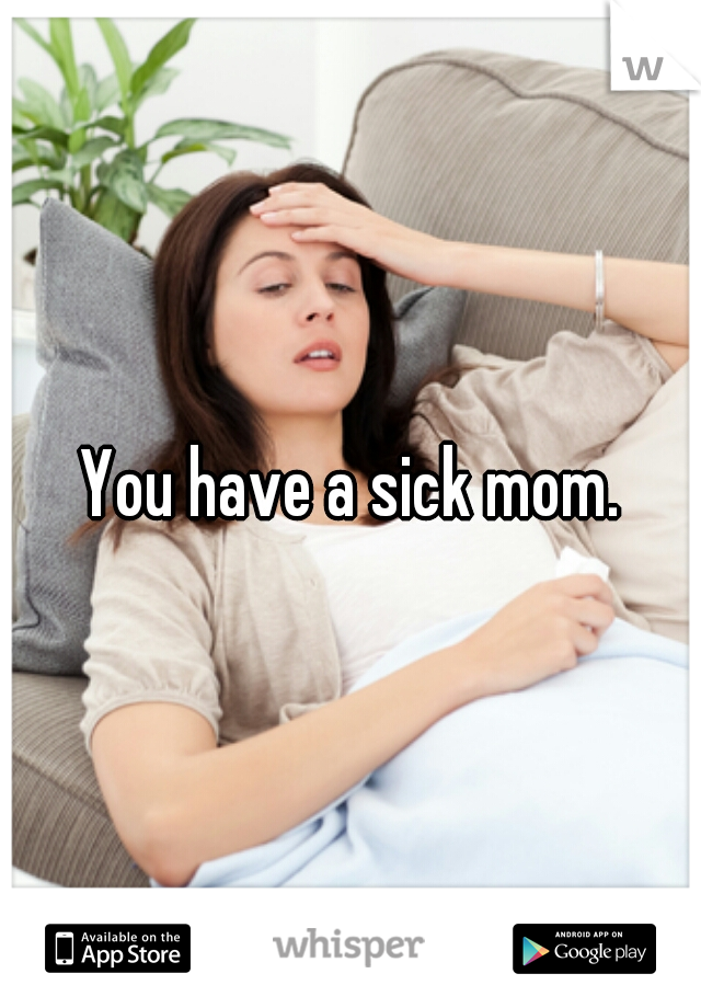 You have a sick mom.