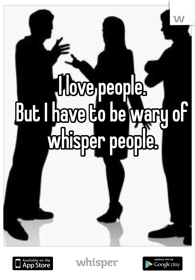 I love people.
But I have to be wary of whisper people.