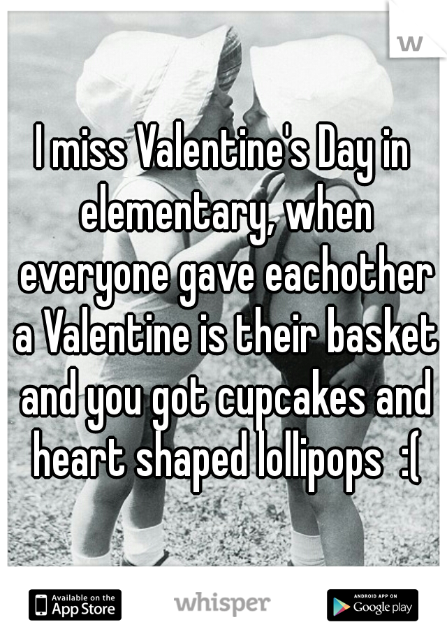 I miss Valentine's Day in elementary, when everyone gave eachother a Valentine is their basket and you got cupcakes and heart shaped lollipops  :(
 